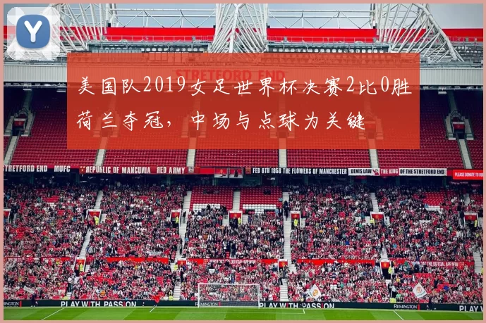 美国队2019女足世界杯决赛2比0胜荷兰夺冠，中场与点球为关键