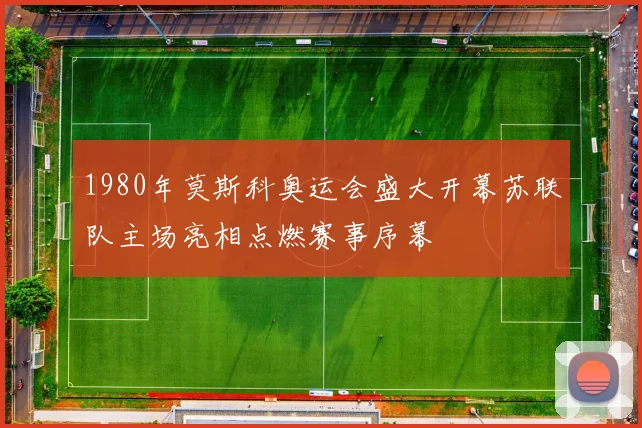 1980年莫斯科奥运会盛大开幕苏联队主场亮相点燃赛事序幕