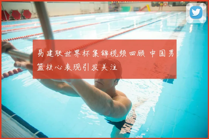 易建联世界杯集锦视频回顾 中国男篮核心表现引发关注