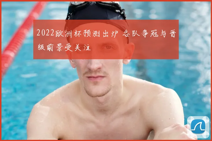 2022欧洲杯预测出炉 各队争冠与晋级前景受关注