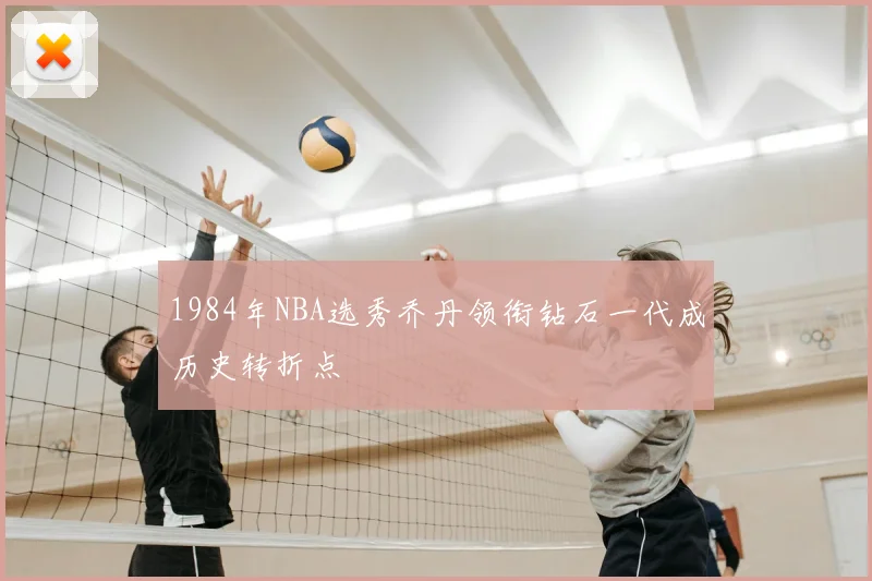 1984年NBA选秀乔丹领衔钻石一代成历史转折点