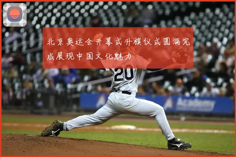 北京奥运会开幕式升旗仪式圆满完成展现中国文化魅力
