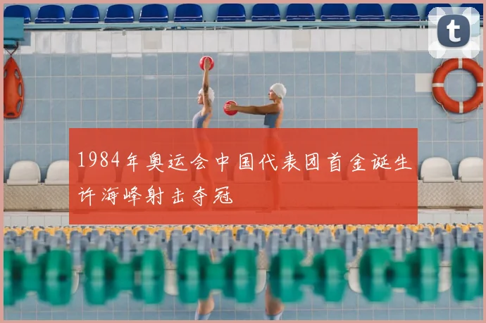 1984年奥运会中国代表团首金诞生许海峰射击夺冠