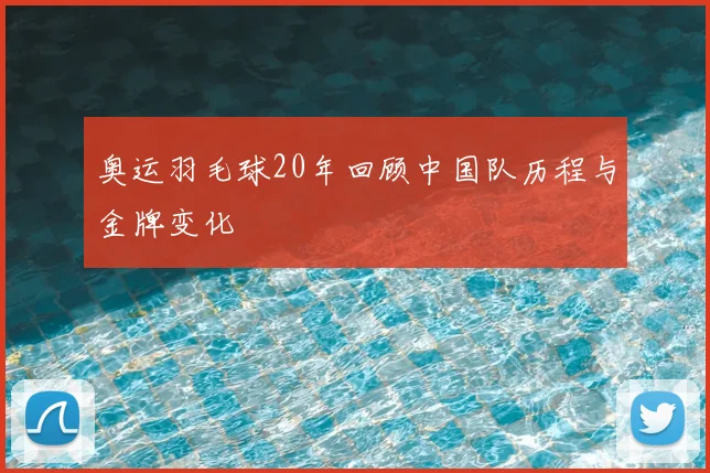 奥运羽毛球20年回顾中国队历程与金牌变化