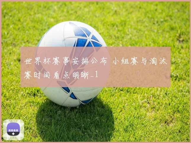 世界杯赛事安排公布 小组赛与淘汰赛时间看点明晰_1