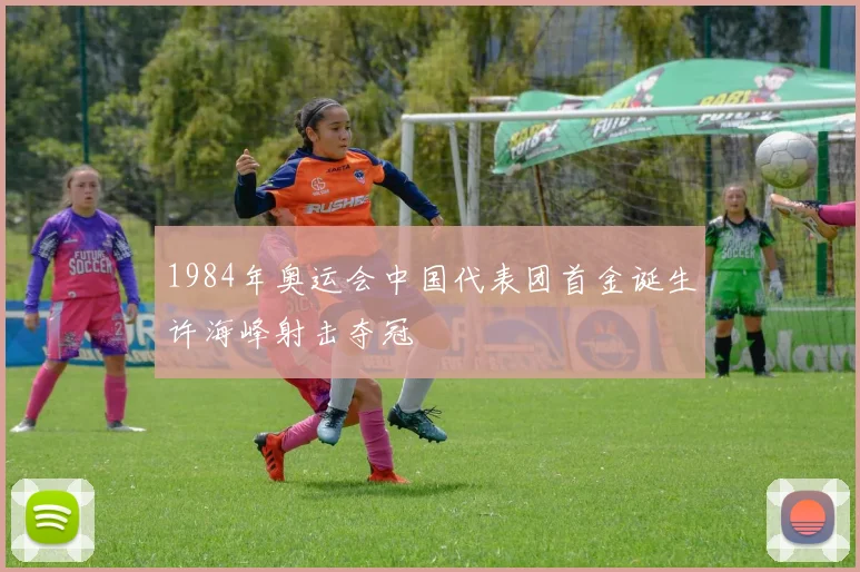 1984年奥运会中国代表团首金诞生许海峰射击夺冠