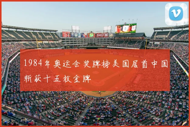 1984年奥运会奖牌榜美国居首中国斩获十五枚金牌