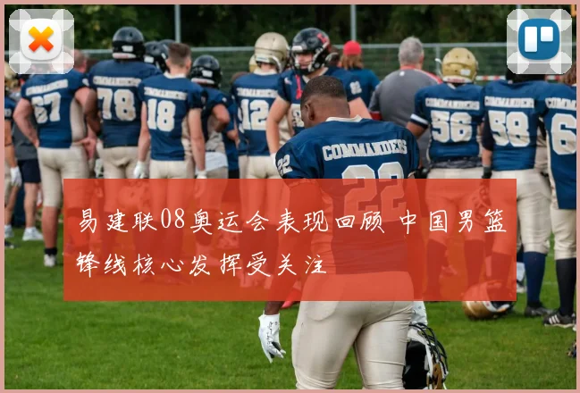易建联08奥运会表现回顾 中国男篮锋线核心发挥受关注
