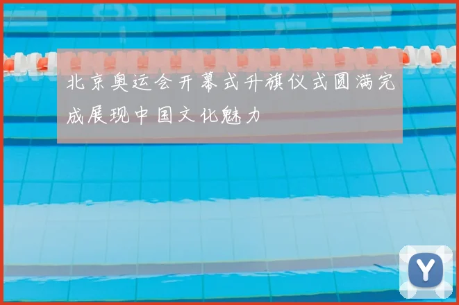北京奥运会开幕式升旗仪式圆满完成展现中国文化魅力