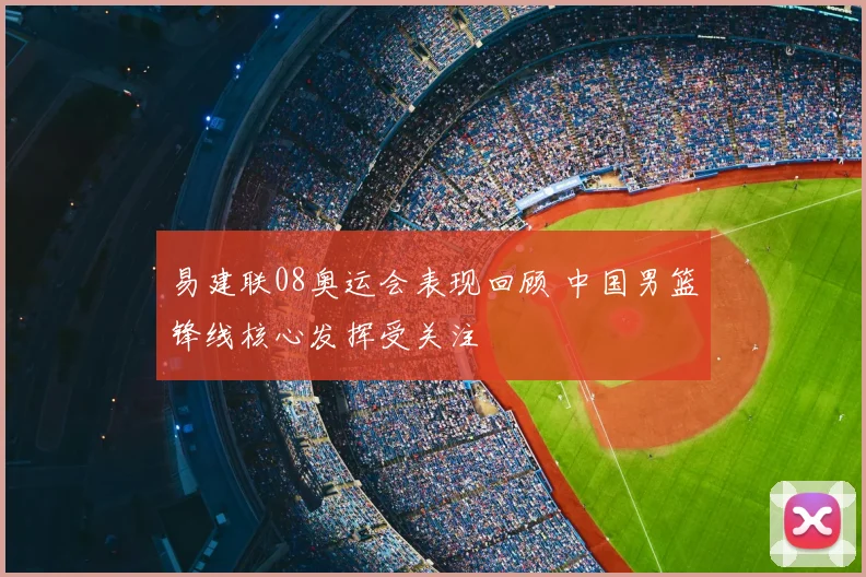易建联08奥运会表现回顾 中国男篮锋线核心发挥受关注