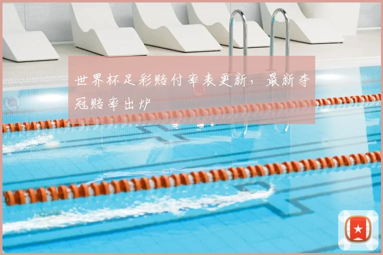 世界杯足彩赔付率表更新,最新夺冠赔率出炉