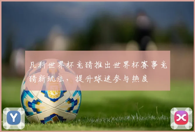 凡科世界杯竞猜推出世界杯赛事竞猜新玩法,提升球迷参与热度