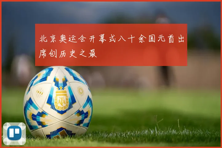 北京奥运会开幕式八十余国元首出席创历史之最