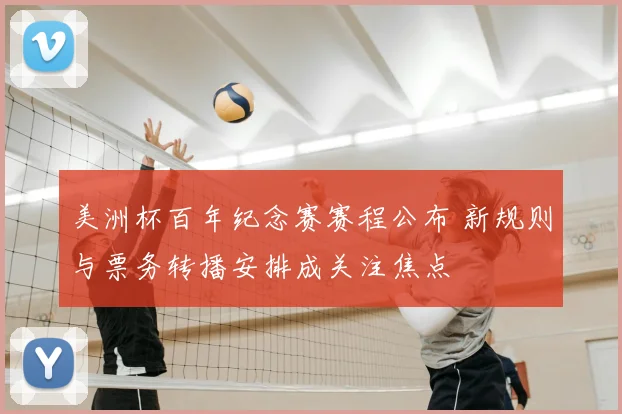 美洲杯百年纪念赛赛程公布 新规则与票务转播安排成关注焦点