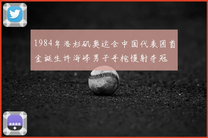 1984年洛杉矶奥运会中国代表团首金诞生许海峰男子手枪慢射夺冠